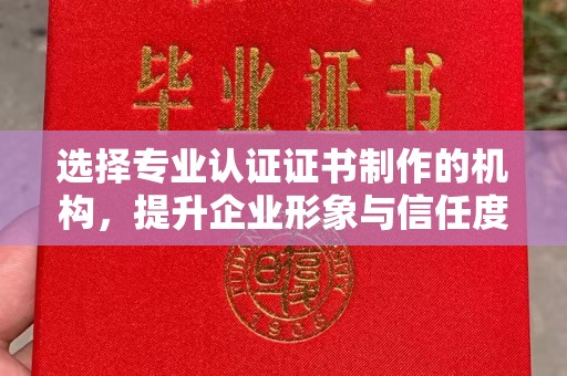 寿光选择专业认证证书制作的机构，提升企业形象与信任度