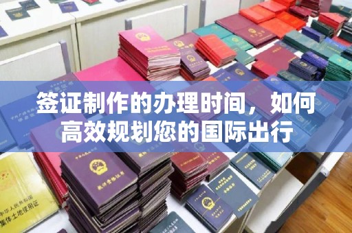 寿光签证制作的办理时间，如何高效规划您的国际出行