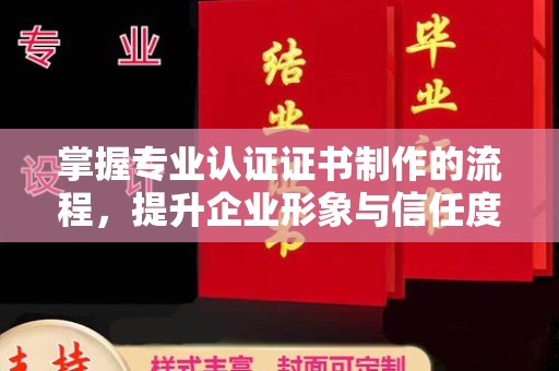 寿光掌握专业认证证书制作的流程，提升企业形象与信任度