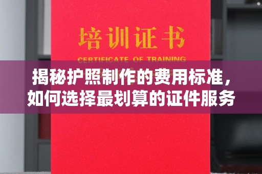 寿光揭秘护照制作的费用标准，如何选择最划算的证件服务？