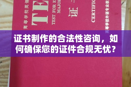 寿光证书制作的合法性咨询，如何确保您的证件合规无忧？