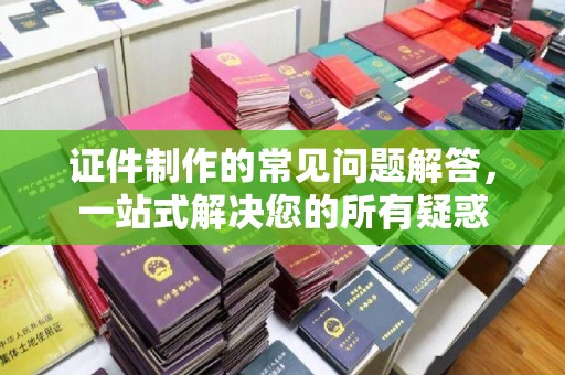 寿光证件制作的常见问题解答，一站式解决您的所有疑惑