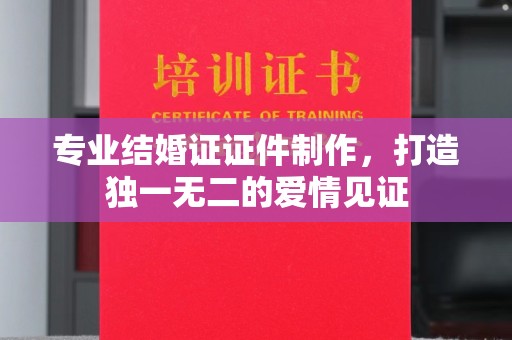 寿光专业结婚证证件制作，打造独一无二的爱情见证