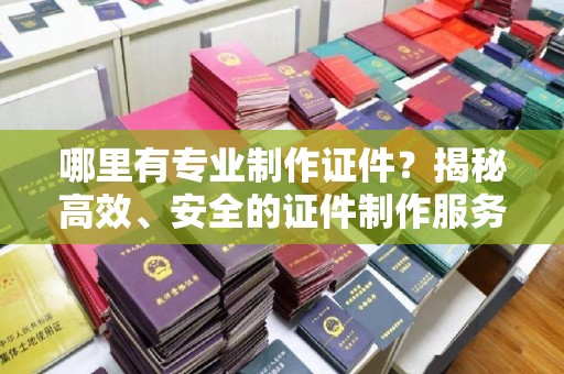 寿光哪里有专业制作证件？揭秘高效、安全的证件制作服务