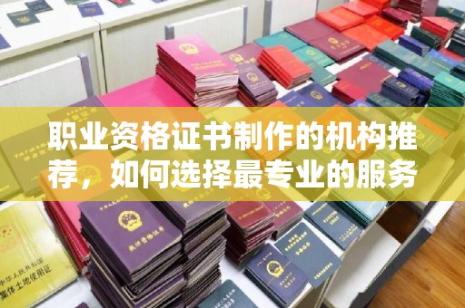 寿光职业资格证书制作的机构推荐，如何选择最专业的服务？